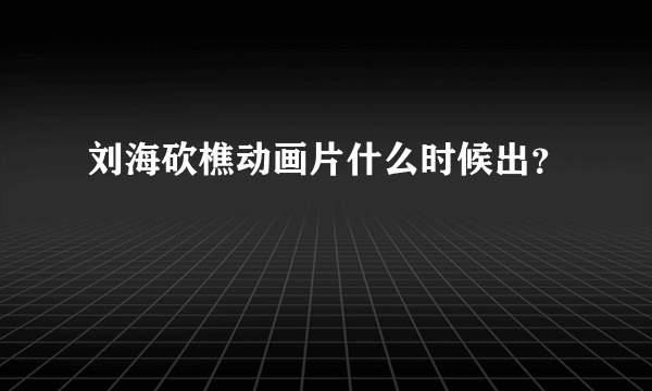 刘海砍樵动画片什么时候出？