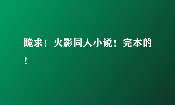 跪求！火影同人小说！完本的！