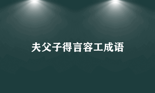 夫父子得言容工成语