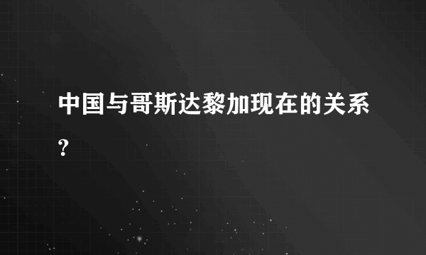 中国与哥斯达黎加现在的关系？