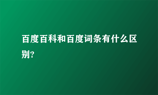 百度百科和百度词条有什么区别?