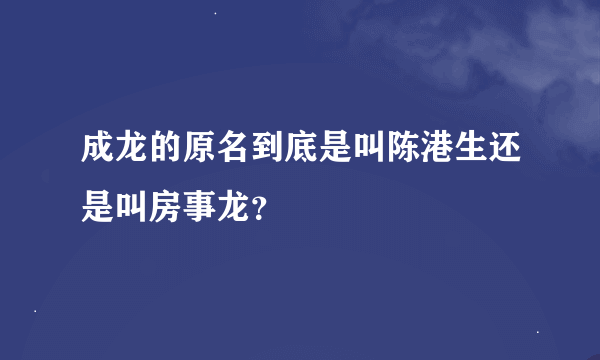 成龙的原名到底是叫陈港生还是叫房事龙？