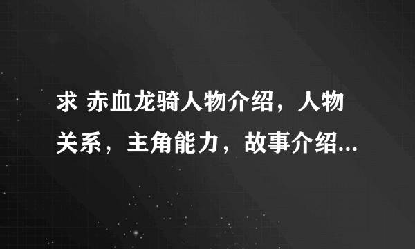 求 赤血龙骑人物介绍，人物关系，主角能力，故事介绍，不要复制，好的加分