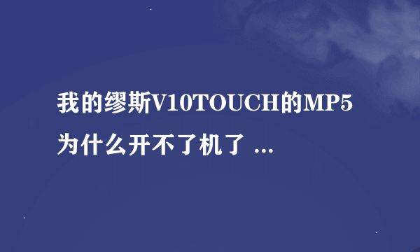 我的缪斯V10TOUCH的MP5为什么开不了机了 急急急！！！！