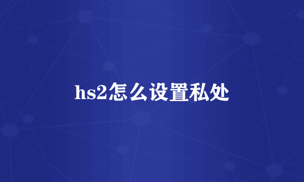 hs2怎么设置私处