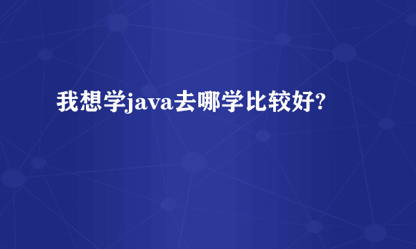 我想学java去哪学比较好?