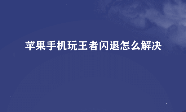 苹果手机玩王者闪退怎么解决