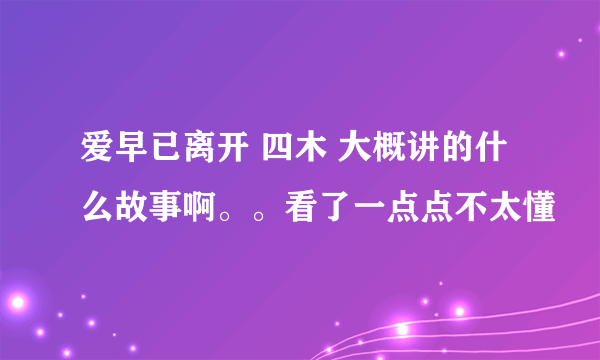 爱早已离开 四木 大概讲的什么故事啊。。看了一点点不太懂