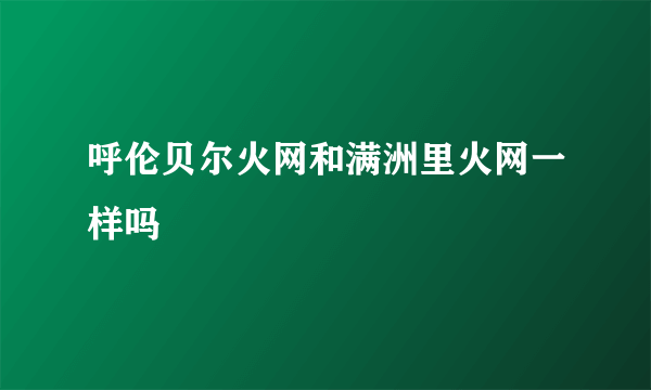 呼伦贝尔火网和满洲里火网一样吗