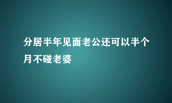 分居半年见面老公还可以半个月不碰老婆