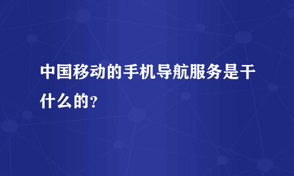 中国移动的手机导航服务是干什么的？