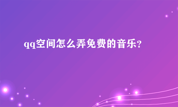 qq空间怎么弄免费的音乐？