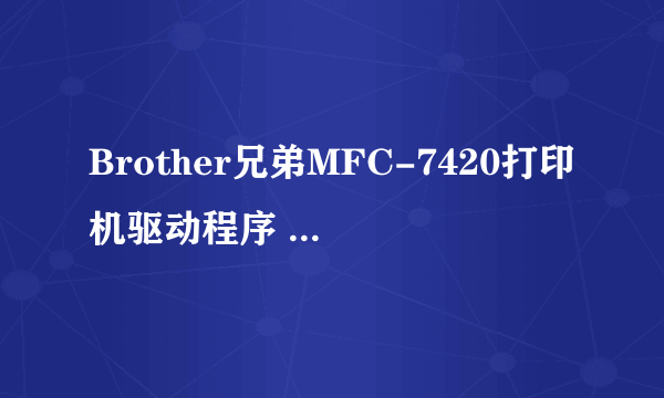 Brother兄弟MFC-7420打印机驱动程序 哪里下载？