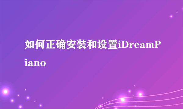 如何正确安装和设置iDreamPiano