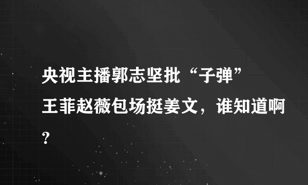 央视主播郭志坚批“子弹” 王菲赵薇包场挺姜文，谁知道啊？