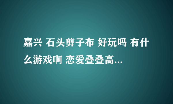 嘉兴 石头剪子布 好玩吗 有什么游戏啊 恋爱叠叠高可以租吗 去过的 可以给我详细介绍下吗