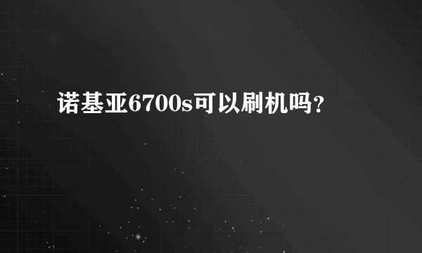 诺基亚6700s可以刷机吗？