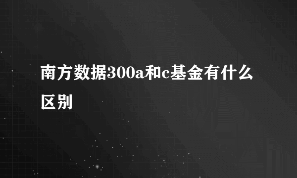 南方数据300a和c基金有什么区别