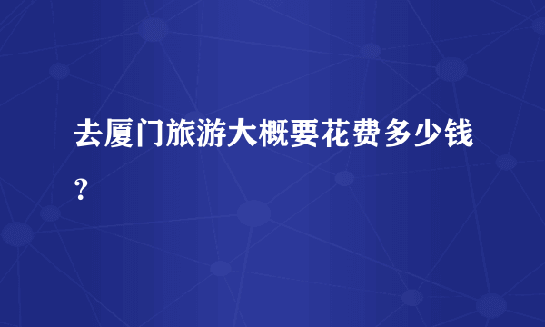 去厦门旅游大概要花费多少钱？