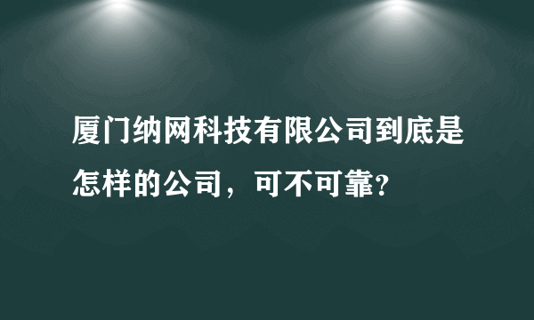 厦门纳网科技有限公司到底是怎样的公司，可不可靠？