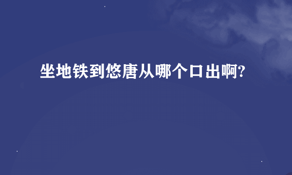 坐地铁到悠唐从哪个口出啊?