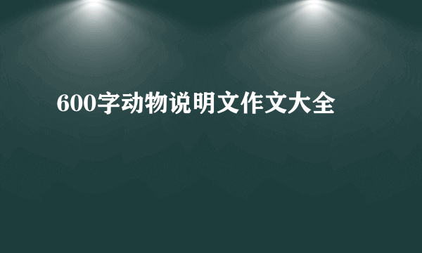 600字动物说明文作文大全