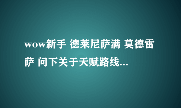 wow新手 德莱尼萨满 莫德雷萨 问下关于天赋路线的问题 最好别用术语 暂时听不太懂