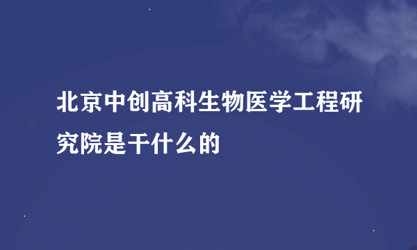 北京中创高科生物医学工程研究院是干什么的