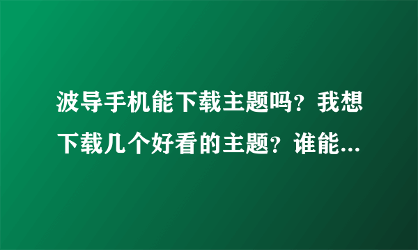 波导手机能下载主题吗？我想下载几个好看的主题？谁能帮帮忙?型号是F527