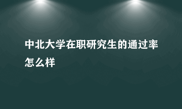 中北大学在职研究生的通过率怎么样