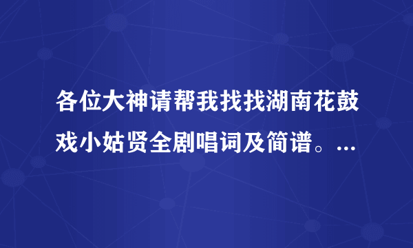 各位大神请帮我找找湖南花鼓戏小姑贤全剧唱词及简谱。谢谢了！