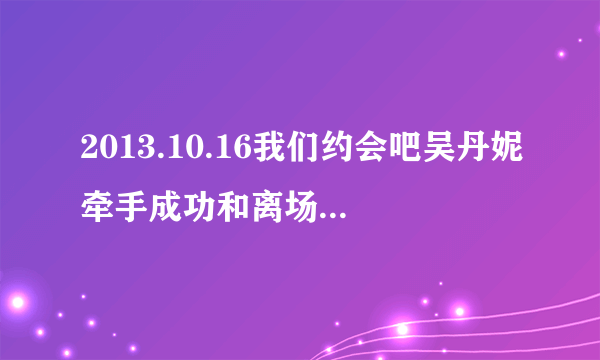 2013.10.16我们约会吧吴丹妮牵手成功和离场时的音乐