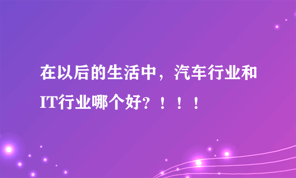 在以后的生活中，汽车行业和IT行业哪个好？！！！