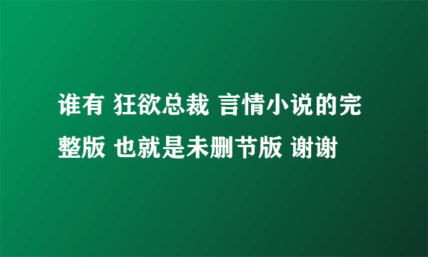 谁有 狂欲总裁 言情小说的完整版 也就是未删节版 谢谢