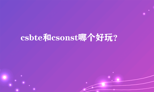 csbte和csonst哪个好玩？