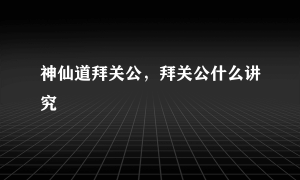 神仙道拜关公，拜关公什么讲究