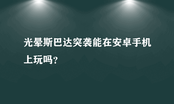 光晕斯巴达突袭能在安卓手机上玩吗？