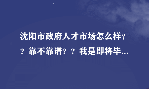 沈阳市政府人才市场怎么样？？靠不靠谱？？我是即将毕业的大四学生。。