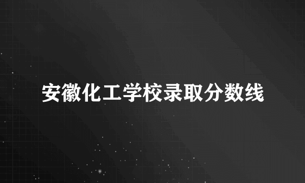 安徽化工学校录取分数线