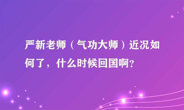 严新老师（气功大师）近况如何了，什么时候回国啊？