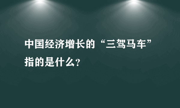 中国经济增长的“三驾马车”指的是什么？