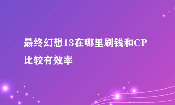 最终幻想13在哪里刷钱和CP比较有效率