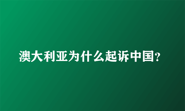 澳大利亚为什么起诉中国？