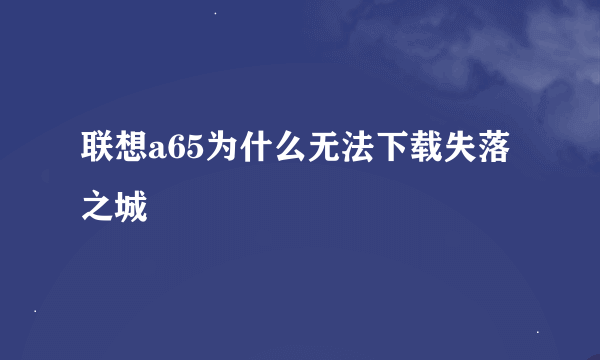 联想a65为什么无法下载失落之城