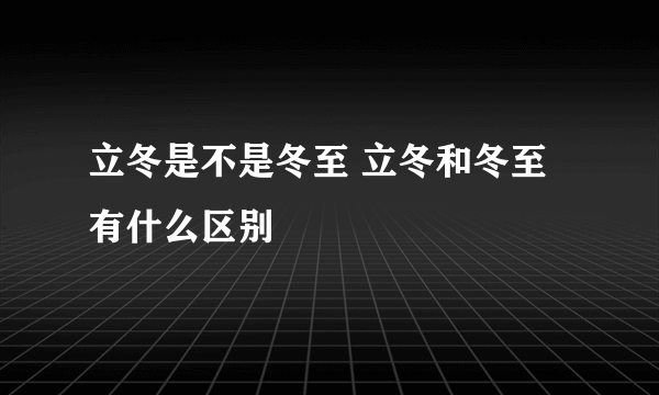 立冬是不是冬至 立冬和冬至有什么区别