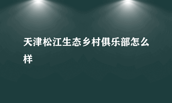 天津松江生态乡村俱乐部怎么样