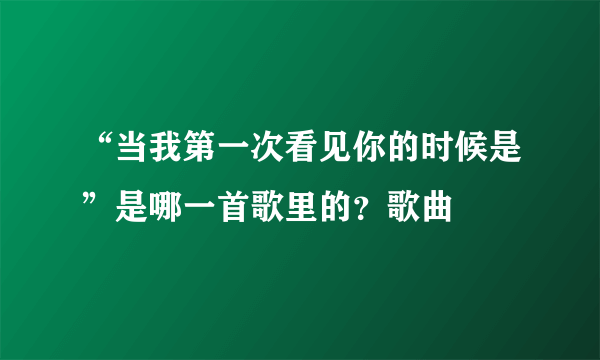 “当我第一次看见你的时候是”是哪一首歌里的？歌曲