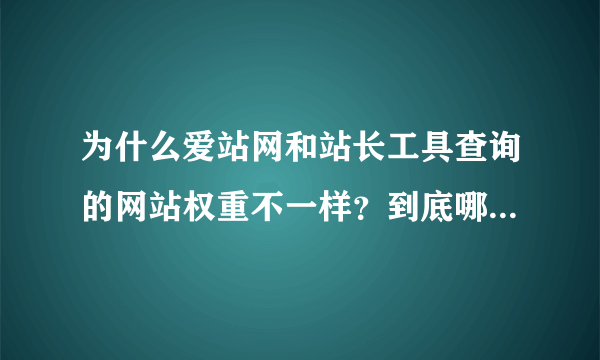 为什么爱站网和站长工具查询的网站权重不一样？到底哪个准确？