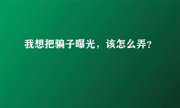 我想把骗子曝光，该怎么弄？