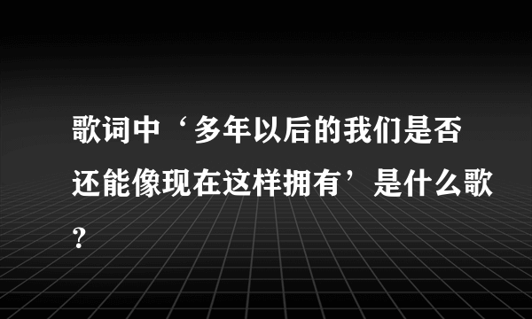 歌词中‘多年以后的我们是否还能像现在这样拥有’是什么歌？